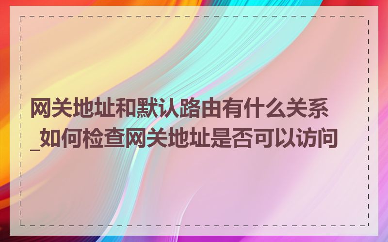 网关地址和默认路由有什么关系_如何检查网关地址是否可以访问