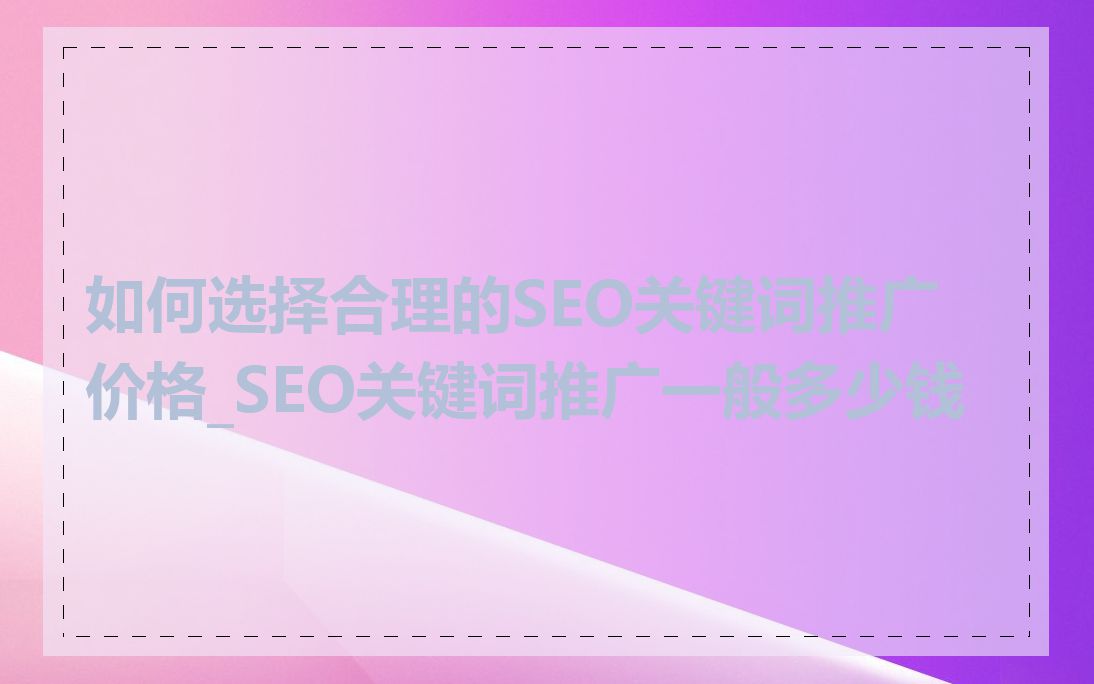 如何选择合理的SEO关键词推广价格_SEO关键词推广一般多少钱