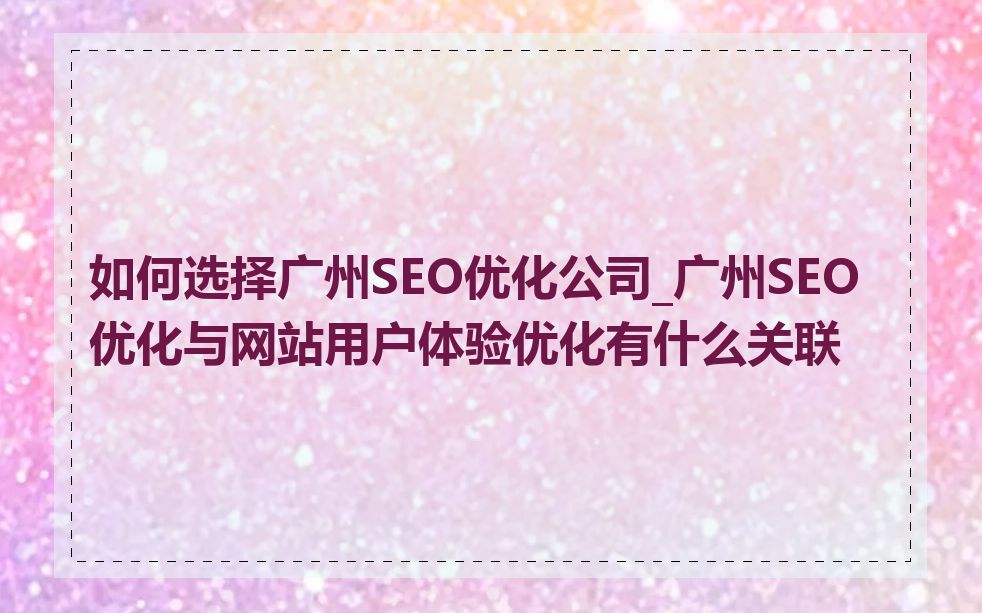 如何选择广州SEO优化公司_广州SEO优化与网站用户体验优化有什么关联