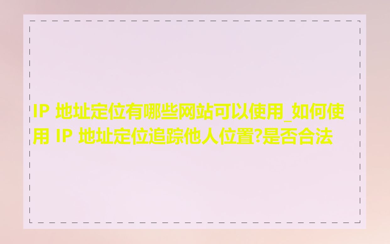 IP 地址定位有哪些网站可以使用_如何使用 IP 地址定位追踪他人位置?是否合法