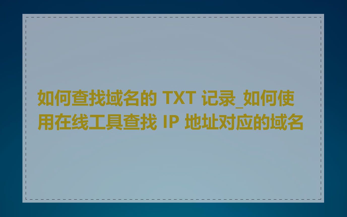 如何查找域名的 TXT 记录_如何使用在线工具查找 IP 地址对应的域名