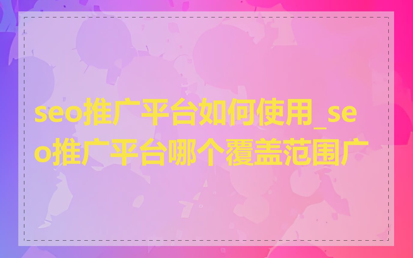 seo推广平台如何使用_seo推广平台哪个覆盖范围广