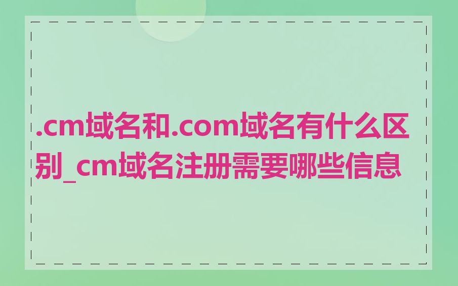 .cm域名和.com域名有什么区别_cm域名注册需要哪些信息