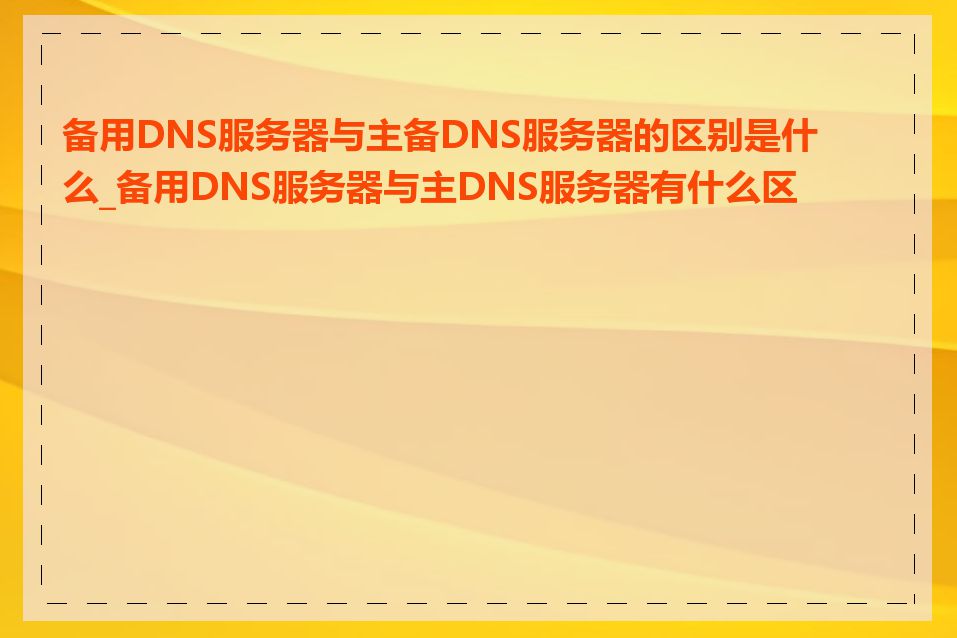 备用DNS服务器与主备DNS服务器的区别是什么_备用DNS服务器与主DNS服务器有什么区别