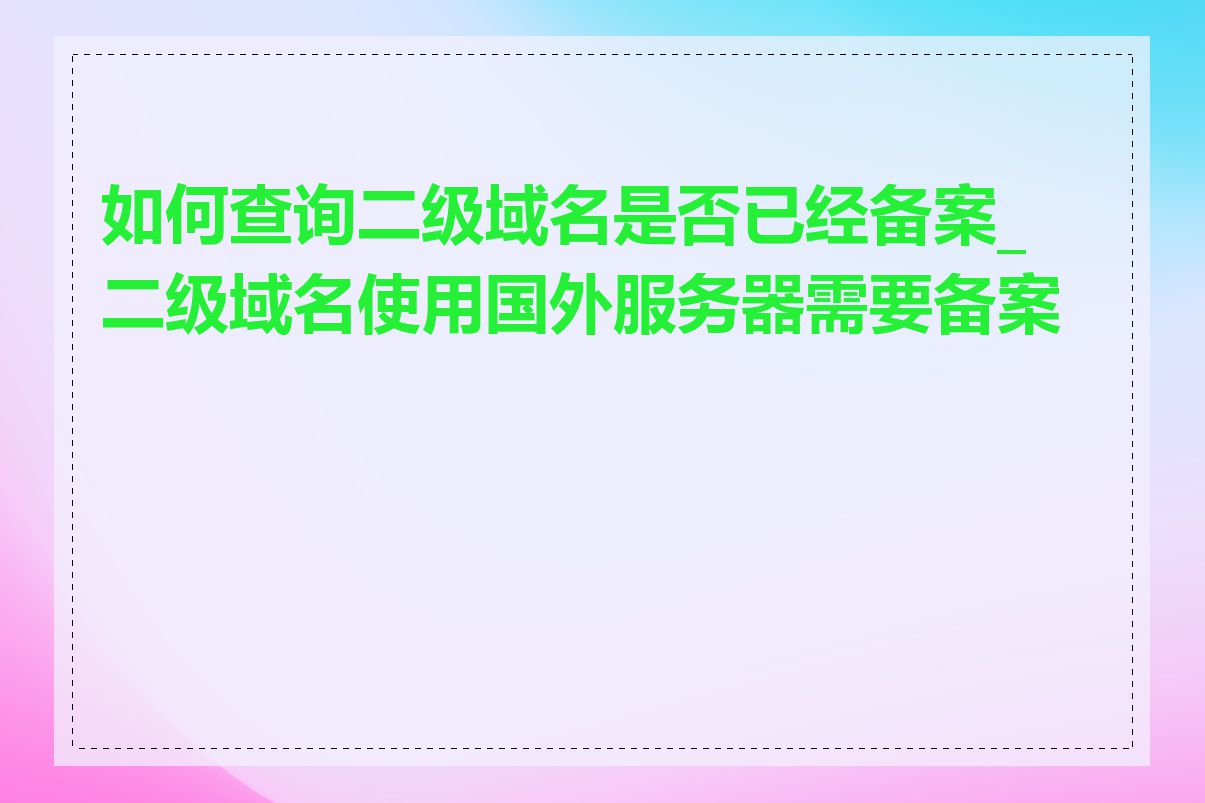 如何查询二级域名是否已经备案_二级域名使用国外服务器需要备案吗