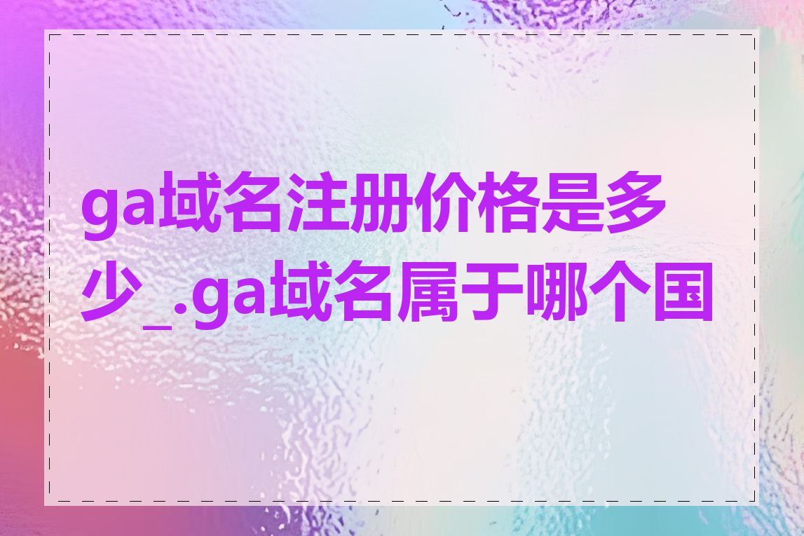 ga域名注册价格是多少_.ga域名属于哪个国家
