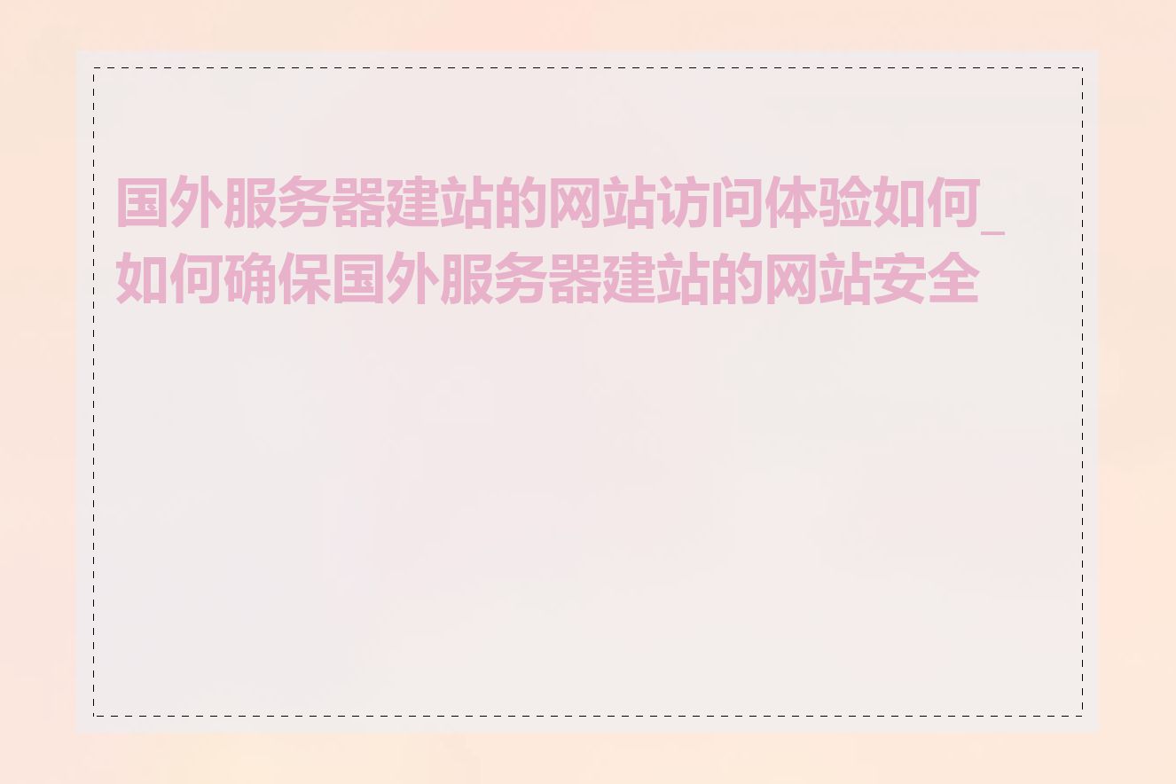 国外服务器建站的网站访问体验如何_如何确保国外服务器建站的网站安全性