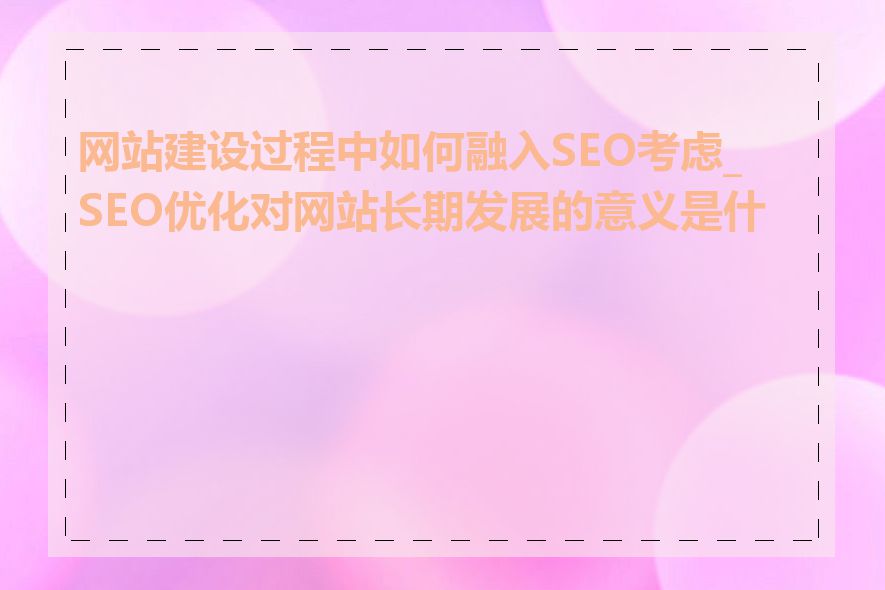 网站建设过程中如何融入SEO考虑_SEO优化对网站长期发展的意义是什么