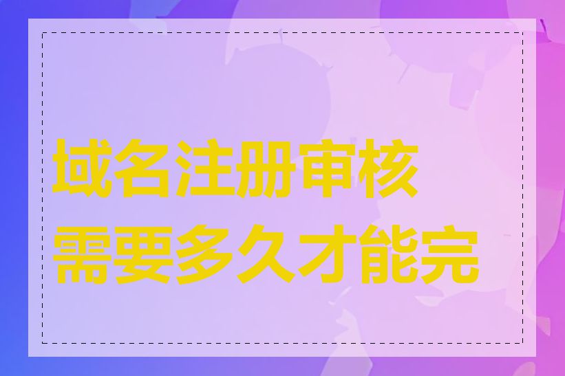 域名注册审核需要多久才能完成
