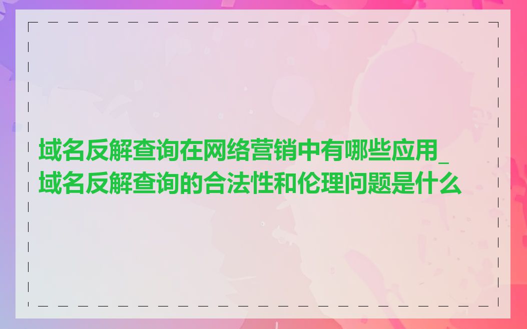域名反解查询在网络营销中有哪些应用_域名反解查询的合法性和伦理问题是什么