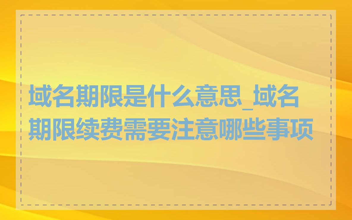 域名期限是什么意思_域名期限续费需要注意哪些事项