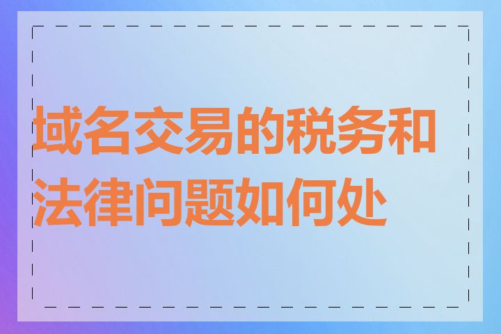 域名交易的税务和法律问题如何处理