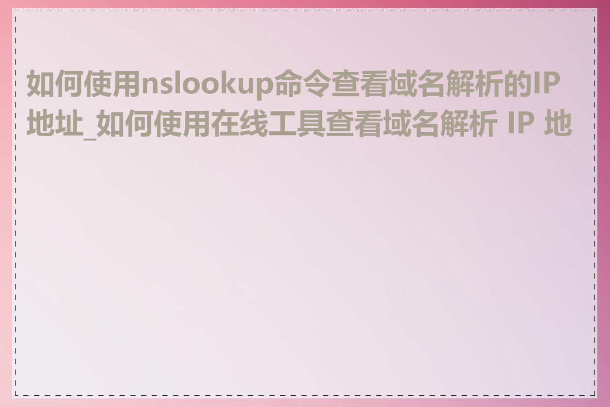 如何使用nslookup命令查看域名解析的IP地址_如何使用在线工具查看域名解析 IP 地址
