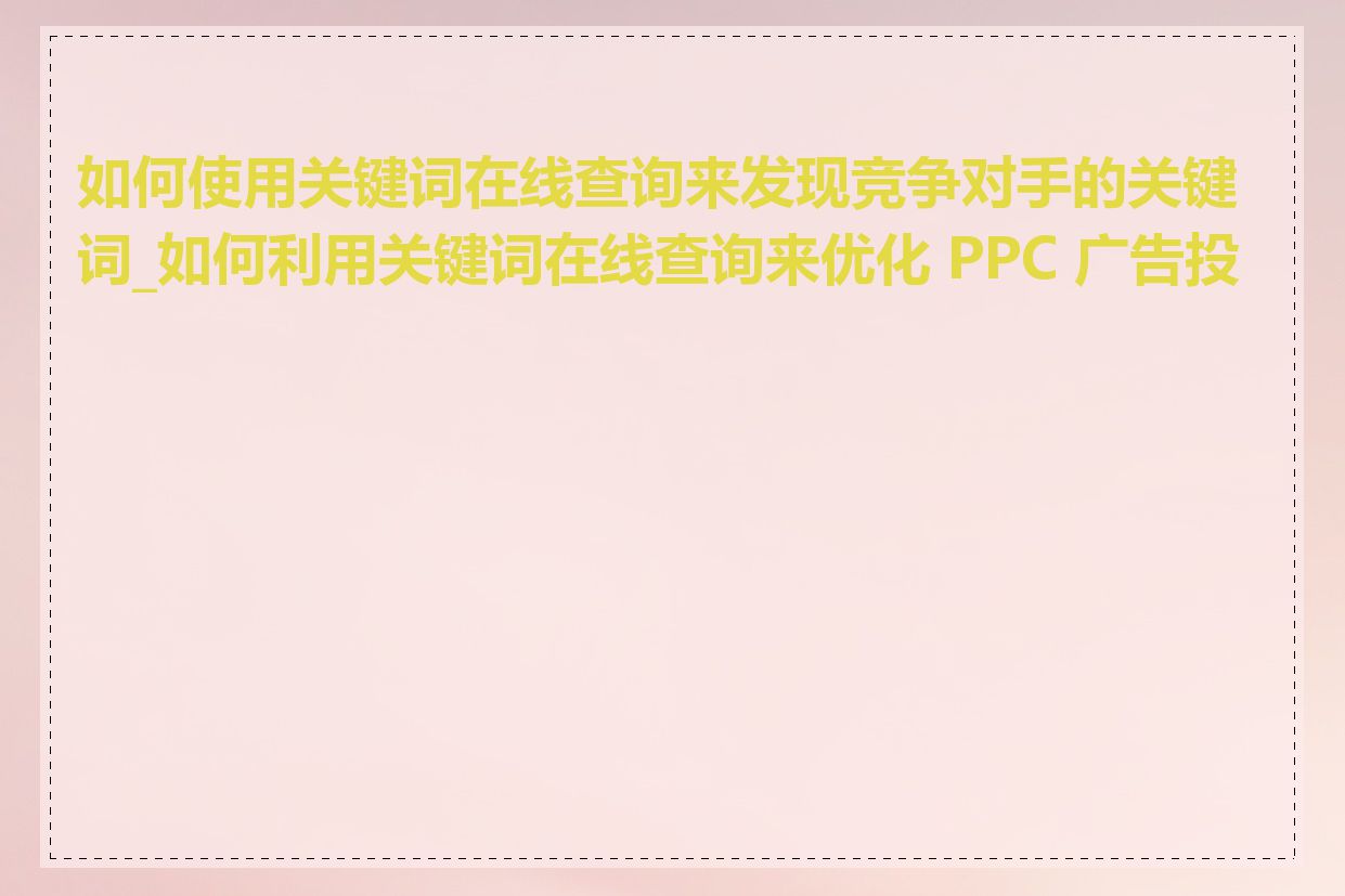 如何使用关键词在线查询来发现竞争对手的关键词_如何利用关键词在线查询来优化 PPC 广告投放