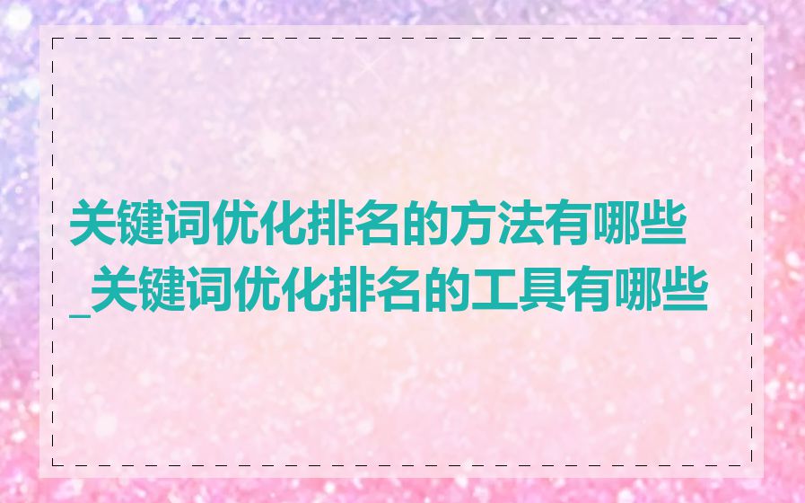 关键词优化排名的方法有哪些_关键词优化排名的工具有哪些