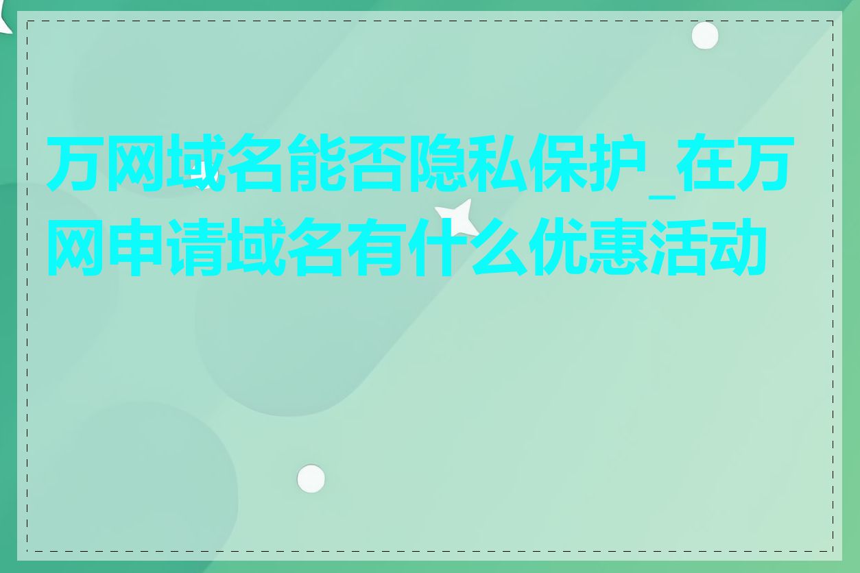 万网域名能否隐私保护_在万网申请域名有什么优惠活动吗