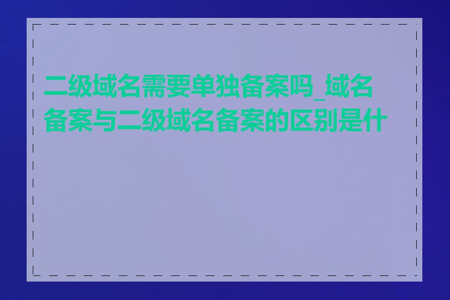 二级域名需要单独备案吗_域名备案与二级域名备案的区别是什么