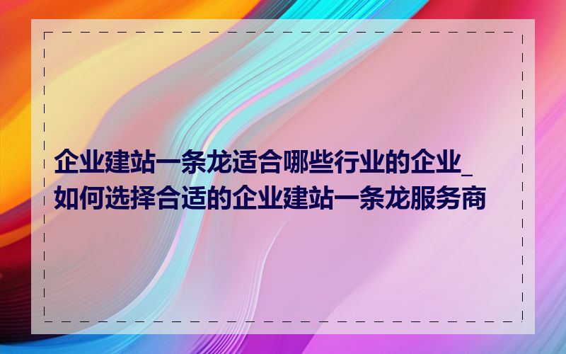 企业建站一条龙适合哪些行业的企业_如何选择合适的企业建站一条龙服务商