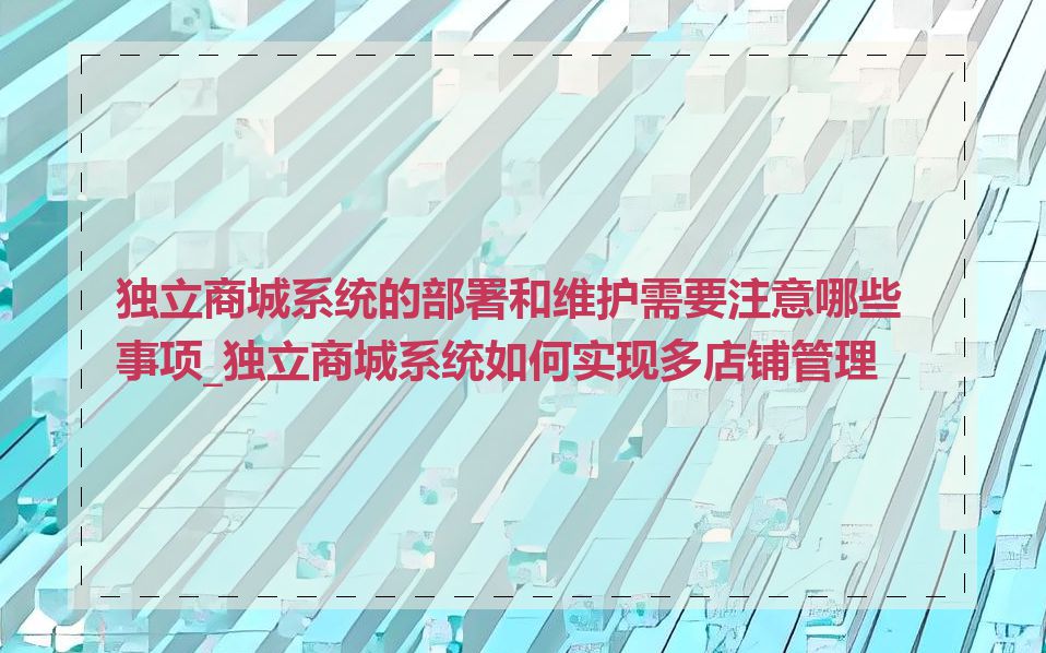 独立商城系统的部署和维护需要注意哪些事项_独立商城系统如何实现多店铺管理
