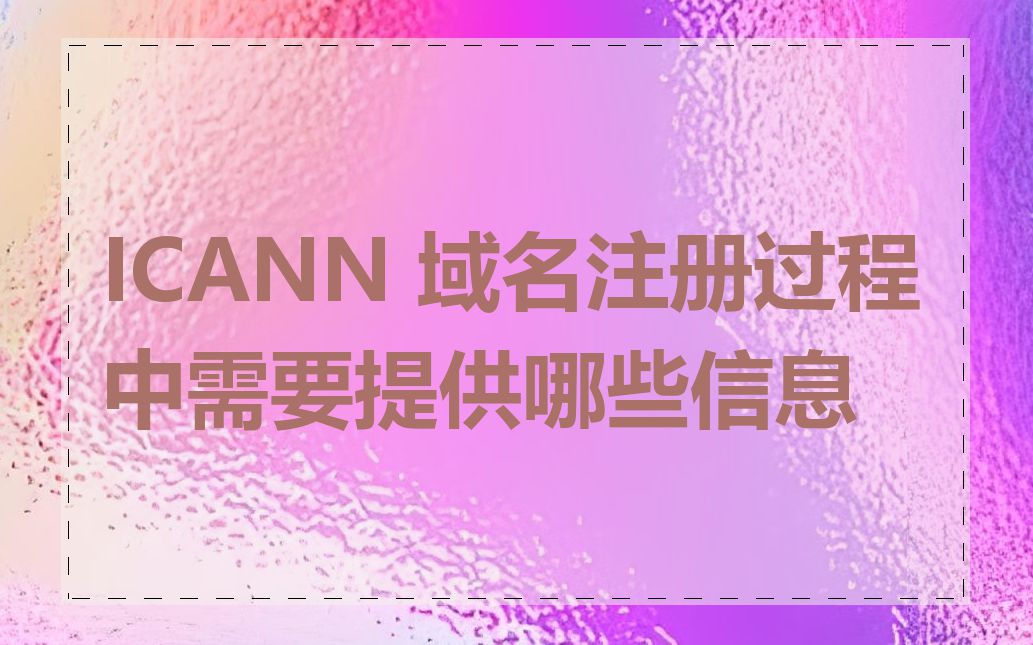 ICANN 域名注册过程中需要提供哪些信息