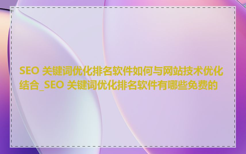 SEO 关键词优化排名软件如何与网站技术优化结合_SEO 关键词优化排名软件有哪些免费的