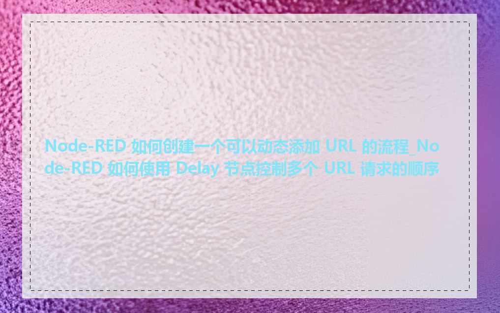 Node-RED 如何创建一个可以动态添加 URL 的流程_Node-RED 如何使用 Delay 节点控制多个 URL 请求的顺序