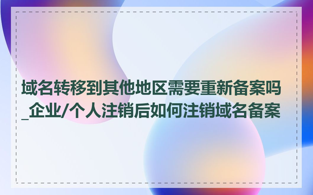 域名转移到其他地区需要重新备案吗_企业/个人注销后如何注销域名备案