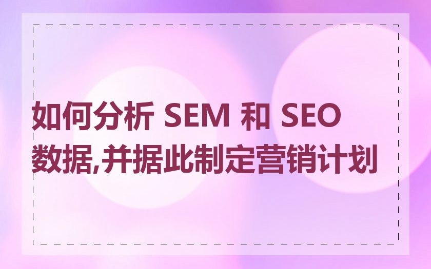如何分析 SEM 和 SEO 数据,并据此制定营销计划
