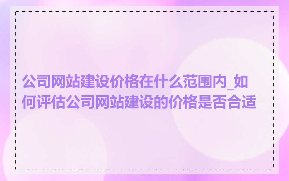 公司网站建设价格在什么范围内_如何评估公司网站建设的价格是否合适