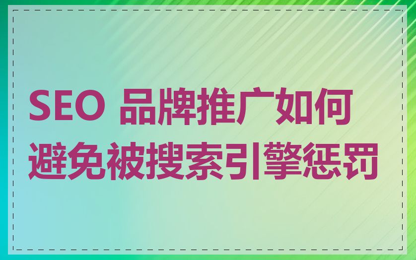 SEO 品牌推广如何避免被搜索引擎惩罚