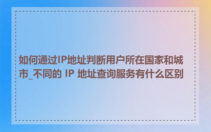 如何通过IP地址判断用户所在国家和城市_不同的 IP 地址查询服务有什么区别