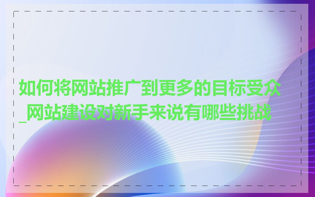 如何将网站推广到更多的目标受众_网站建设对新手来说有哪些挑战