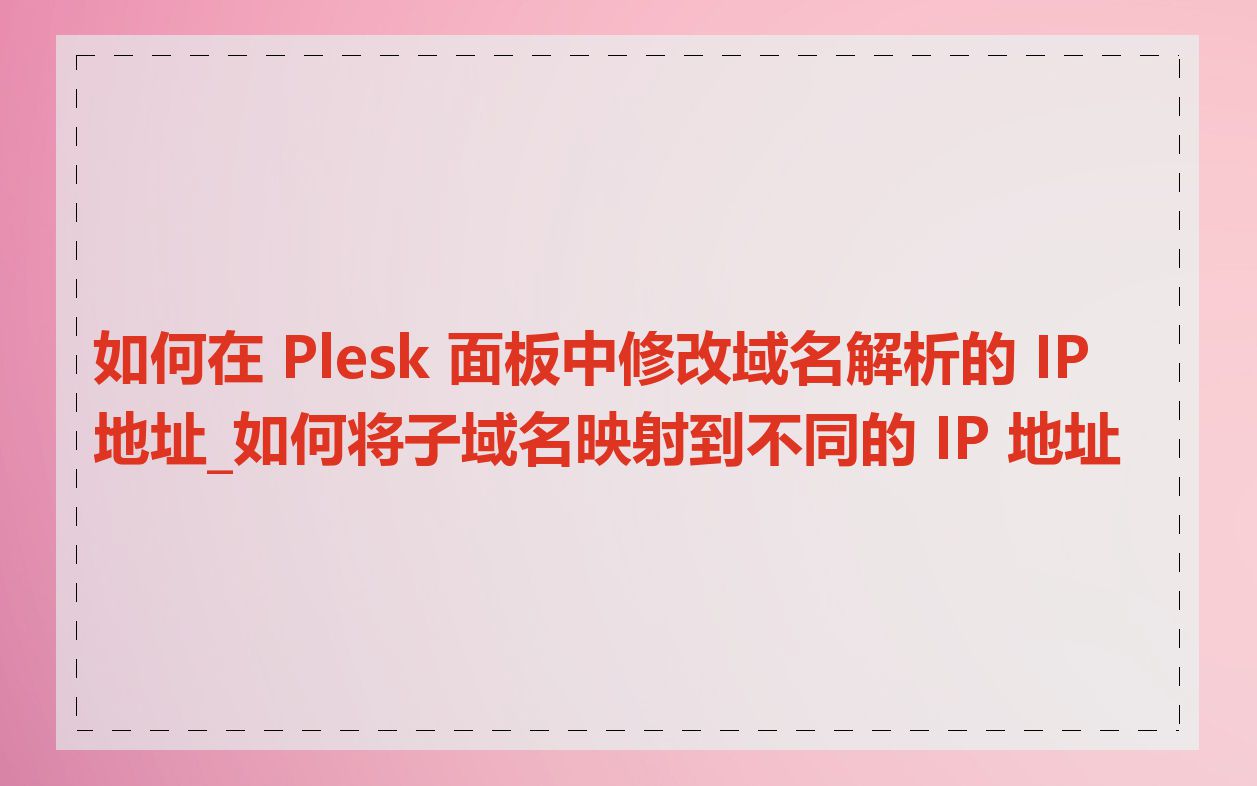 如何在 Plesk 面板中修改域名解析的 IP 地址_如何将子域名映射到不同的 IP 地址