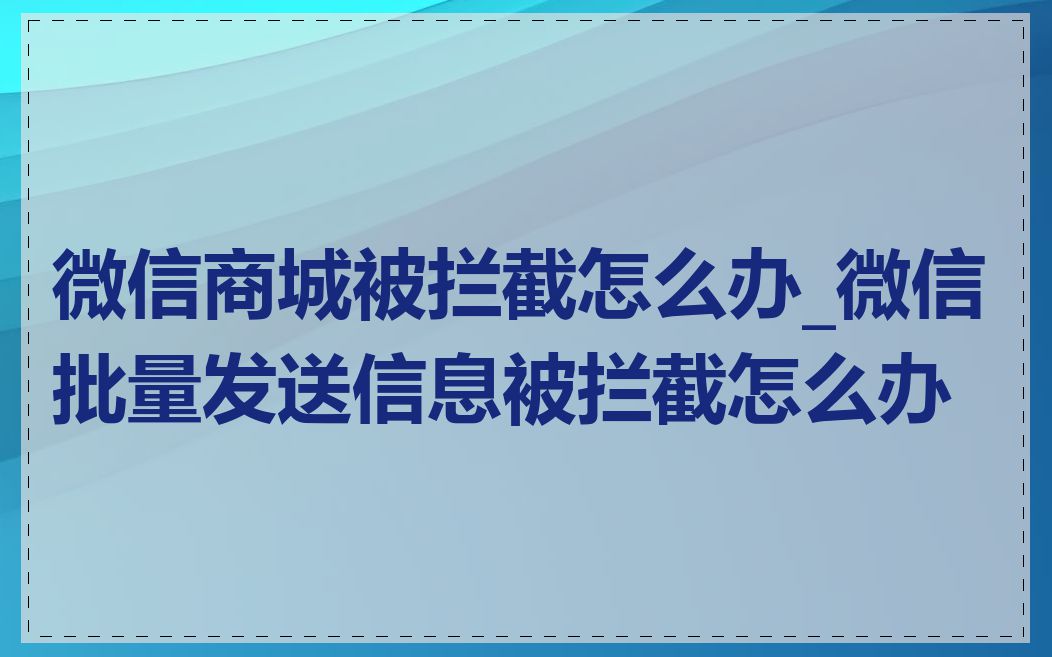 微信商城被拦截怎么办_微信批量发送信息被拦截怎么办