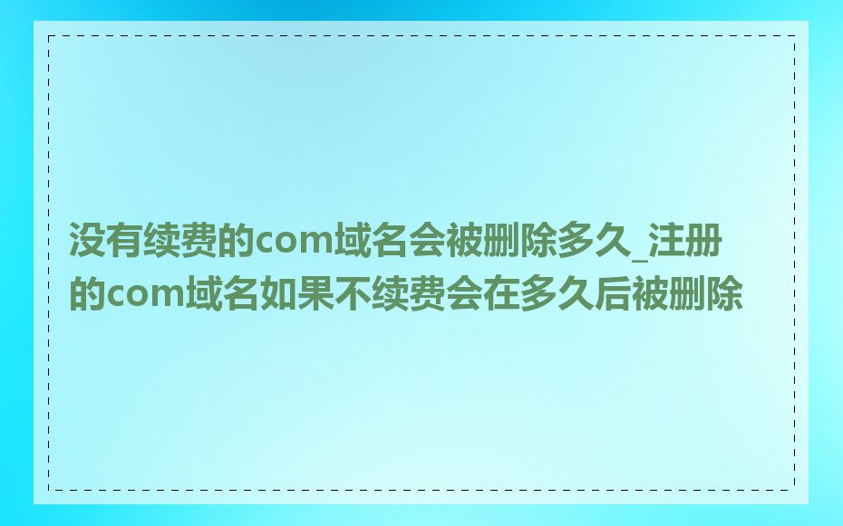 没有续费的com域名会被删除多久_注册的com域名如果不续费会在多久后被删除