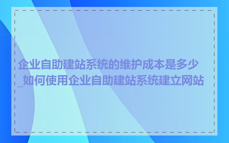 企业自助建站系统的维护成本是多少_如何使用企业自助建站系统建立网站