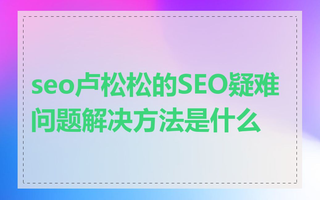seo卢松松的SEO疑难问题解决方法是什么