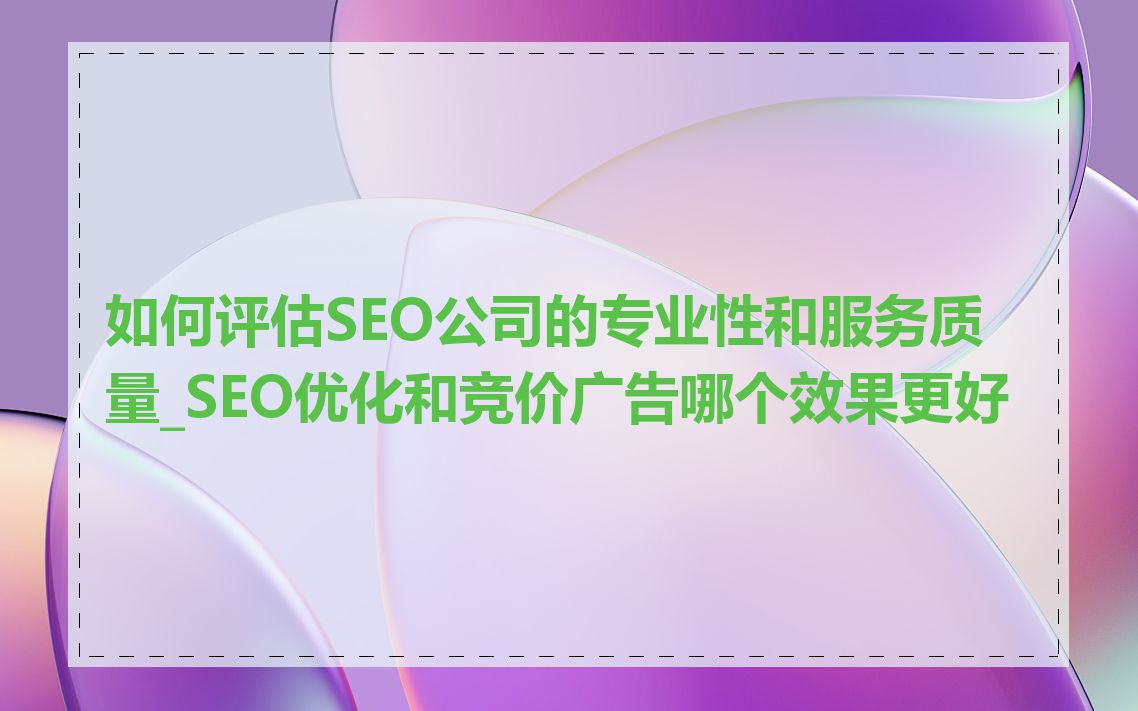 如何评估SEO公司的专业性和服务质量_SEO优化和竞价广告哪个效果更好