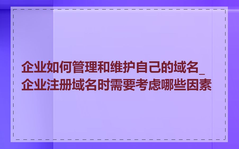 企业如何管理和维护自己的域名_企业注册域名时需要考虑哪些因素