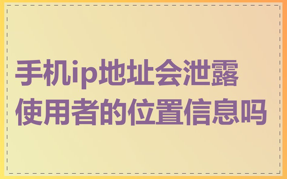 手机ip地址会泄露使用者的位置信息吗