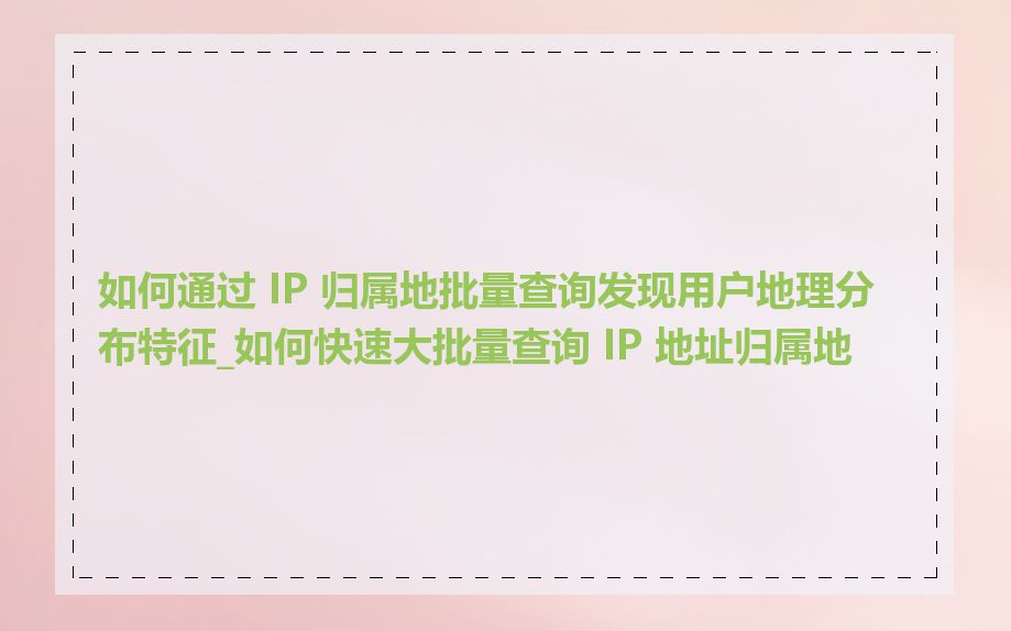 如何通过 IP 归属地批量查询发现用户地理分布特征_如何快速大批量查询 IP 地址归属地