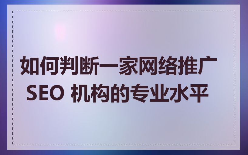 如何判断一家网络推广 SEO 机构的专业水平