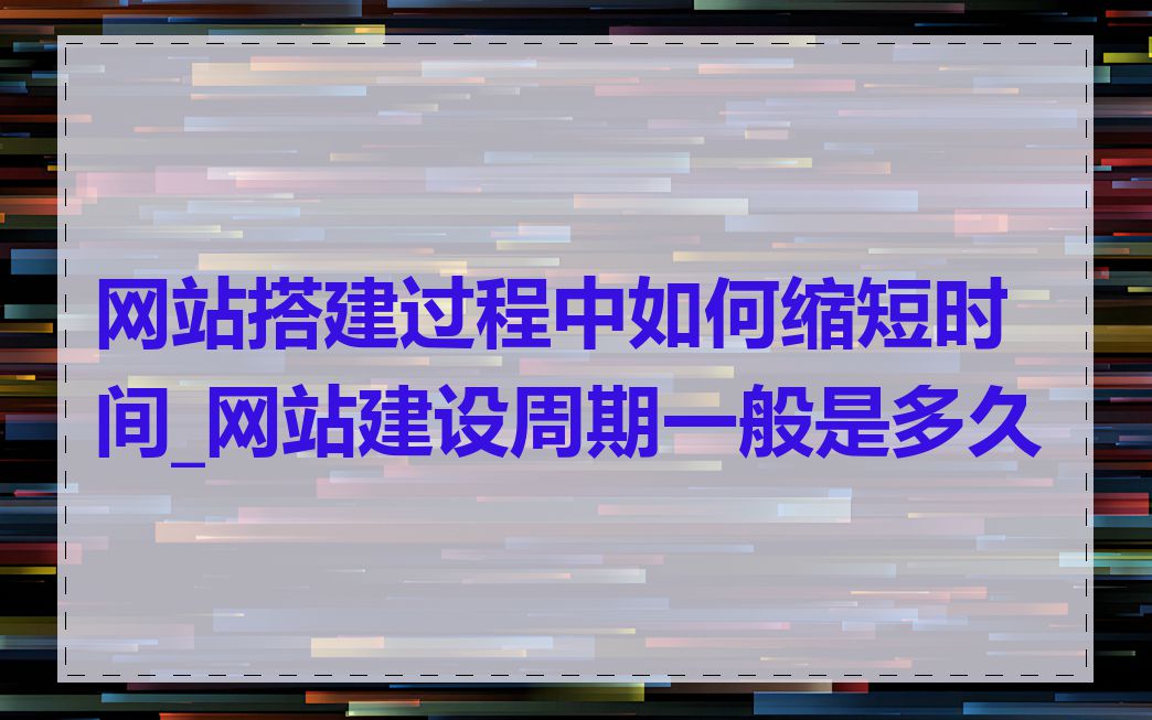 网站搭建过程中如何缩短时间_网站建设周期一般是多久