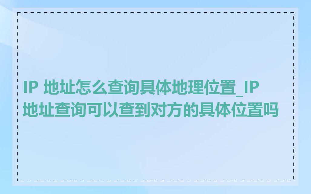 IP 地址怎么查询具体地理位置_IP 地址查询可以查到对方的具体位置吗