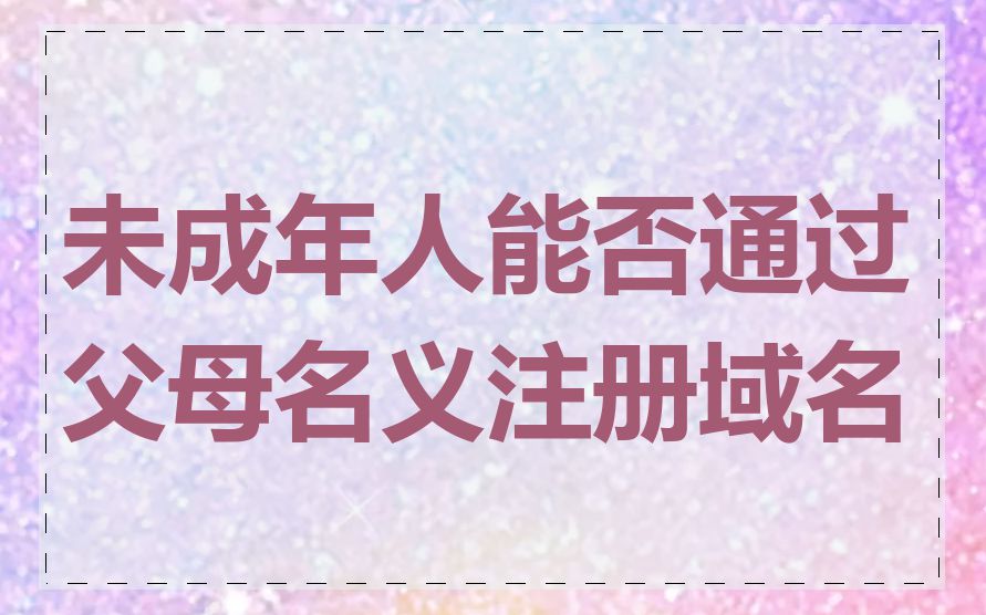 未成年人能否通过父母名义注册域名