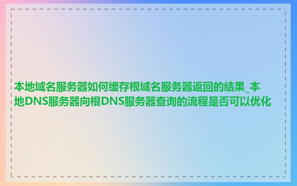 本地域名服务器如何缓存根域名服务器返回的结果_本地DNS服务器向根DNS服务器查询的流程是否可以优化