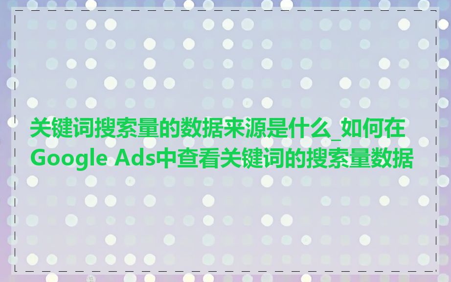 关键词搜索量的数据来源是什么_如何在Google Ads中查看关键词的搜索量数据