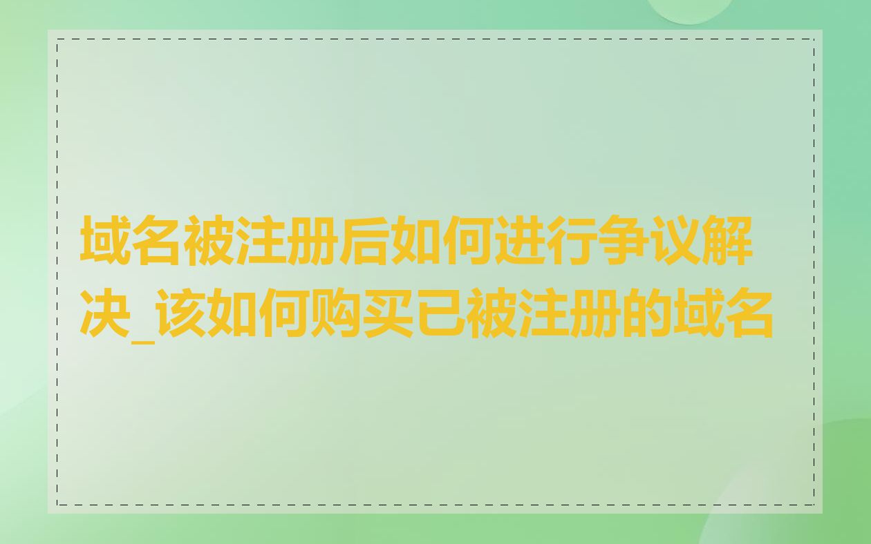 域名被注册后如何进行争议解决_该如何购买已被注册的域名