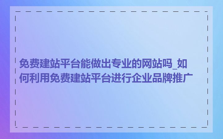 免费建站平台能做出专业的网站吗_如何利用免费建站平台进行企业品牌推广
