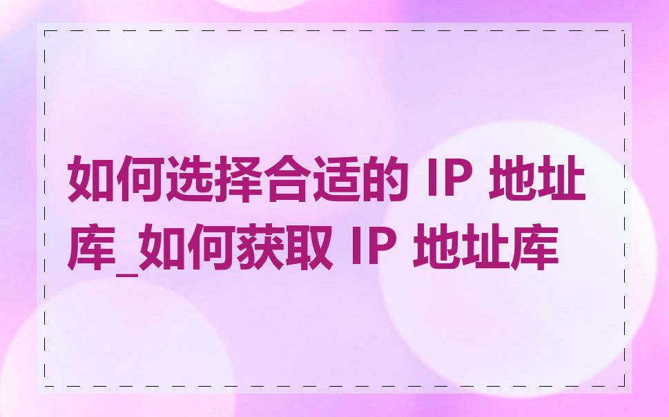 如何选择合适的 IP 地址库_如何获取 IP 地址库